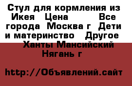 Стул для кормления из Икея › Цена ­ 800 - Все города, Москва г. Дети и материнство » Другое   . Ханты-Мансийский,Нягань г.